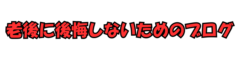 老後に後悔しないためのブログ